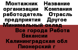 Монтажник › Название организации ­ Компания-работодатель › Отрасль предприятия ­ Другое › Минимальный оклад ­ 25 000 - Все города Работа » Вакансии   . Калининградская обл.,Пионерский г.